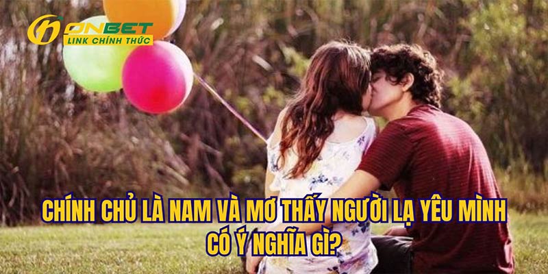 Chiêm bao là nam và được đối tượng lạ yêu thì có ý nghĩa gì?