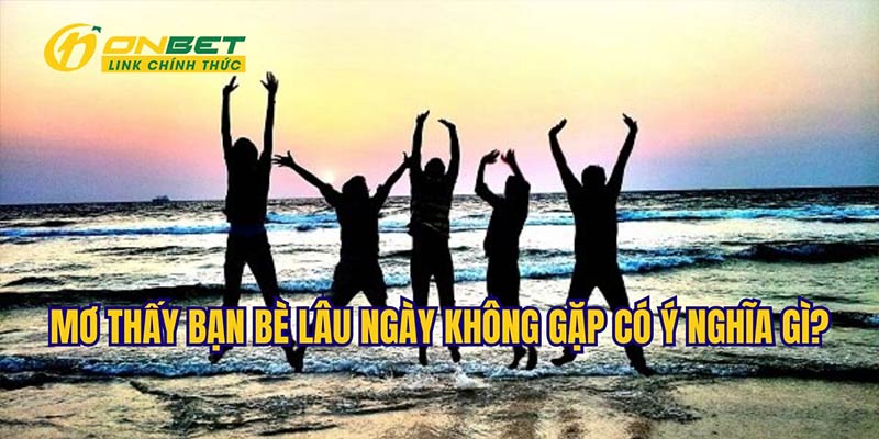 Ý nghĩa đằng sau giấc mơ thấy bạn bè lâu ngày không gặp