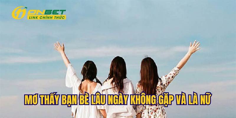 Giấc mơ thấy bạn cũ là nữ lâu ngày không gặp có ý nghĩa gì?